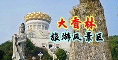 大鸡巴把穿高跟鞋中年富婆操高潮了视频中国浙江-绍兴大香林旅游风景区